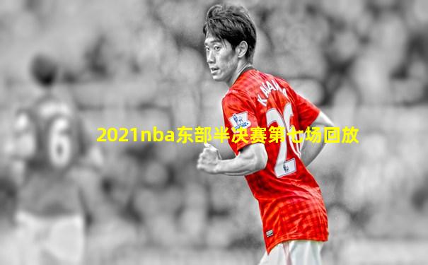 2021nba东部半决赛第七场回放
