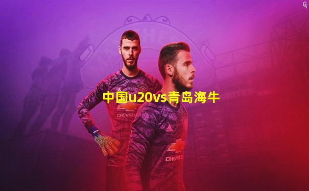 中国u20vs青岛海牛