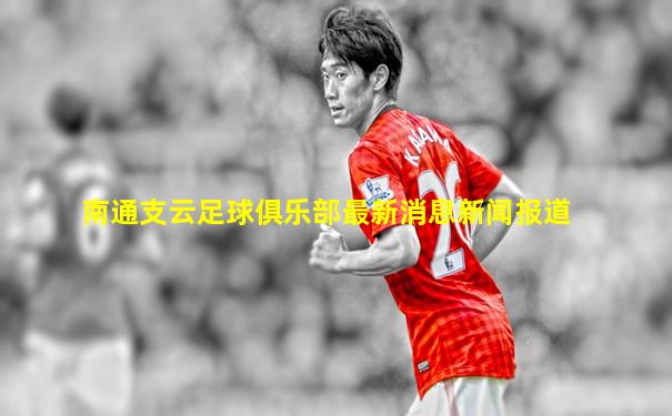 南通支云足球俱乐部最新消息新闻报道