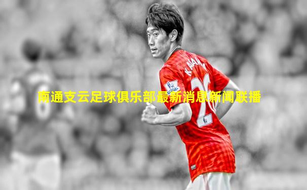 南通支云足球俱乐部最新消息新闻联播