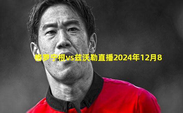 格罗宁根vs兹沃勒直播2024年12月8